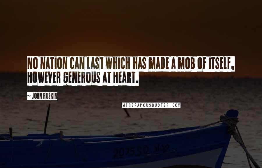 John Ruskin Quotes: No nation can last which has made a mob of itself, however generous at heart.