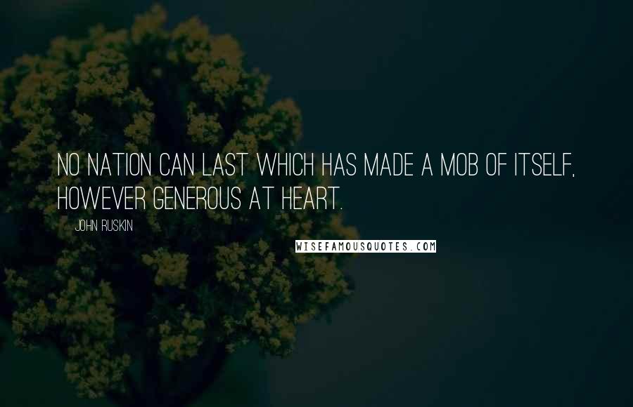 John Ruskin Quotes: No nation can last which has made a mob of itself, however generous at heart.