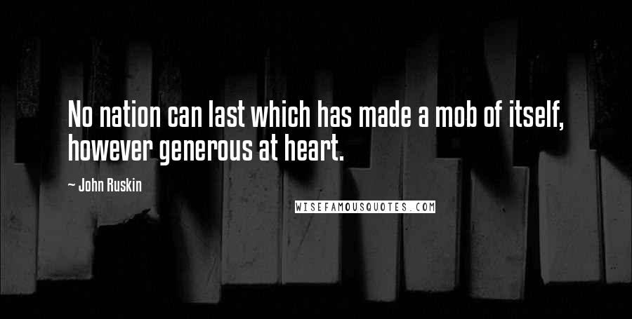 John Ruskin Quotes: No nation can last which has made a mob of itself, however generous at heart.