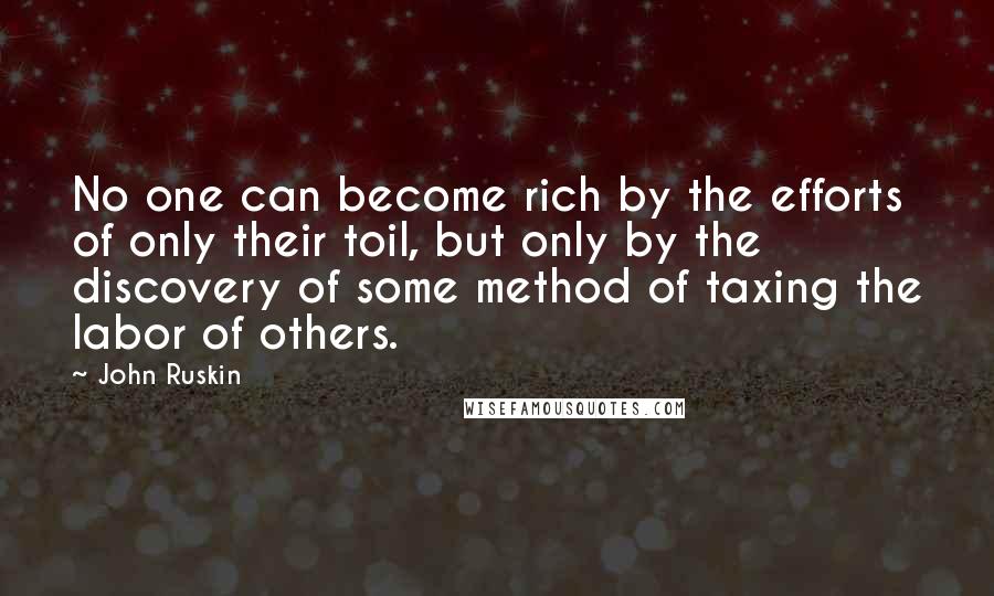 John Ruskin Quotes: No one can become rich by the efforts of only their toil, but only by the discovery of some method of taxing the labor of others.