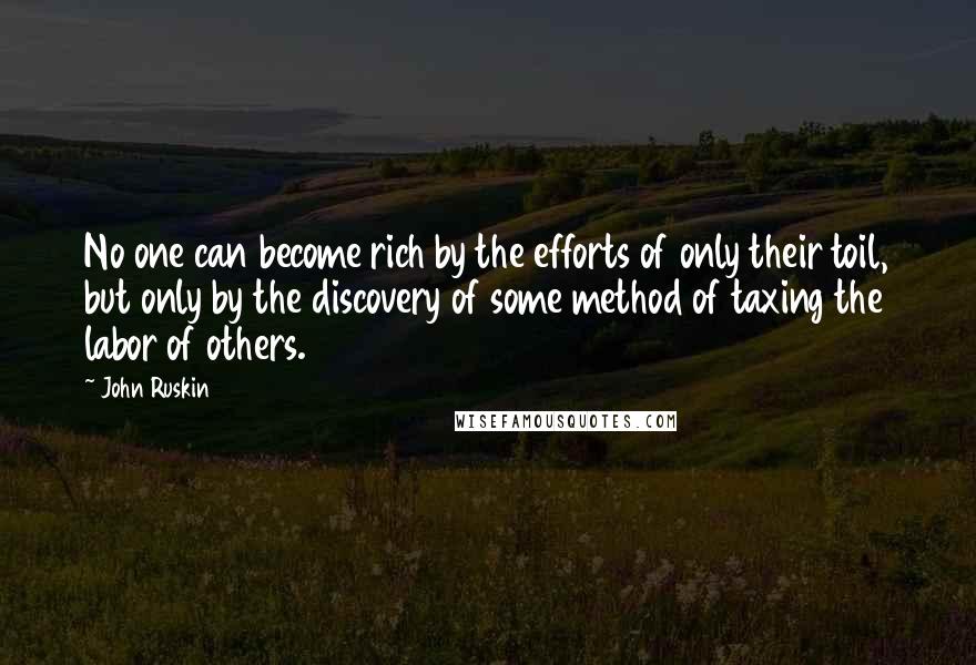 John Ruskin Quotes: No one can become rich by the efforts of only their toil, but only by the discovery of some method of taxing the labor of others.