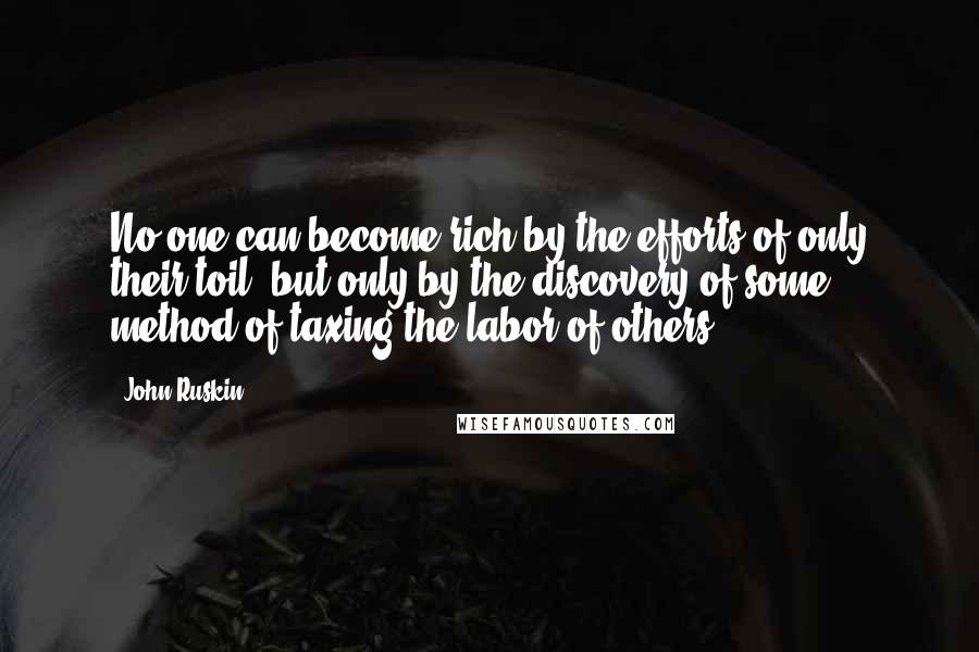 John Ruskin Quotes: No one can become rich by the efforts of only their toil, but only by the discovery of some method of taxing the labor of others.