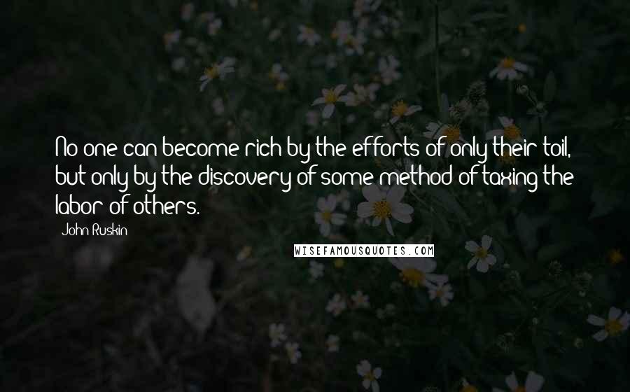 John Ruskin Quotes: No one can become rich by the efforts of only their toil, but only by the discovery of some method of taxing the labor of others.