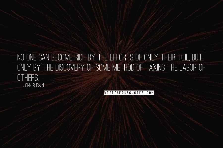 John Ruskin Quotes: No one can become rich by the efforts of only their toil, but only by the discovery of some method of taxing the labor of others.