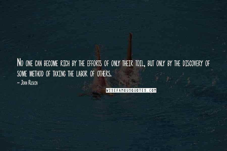 John Ruskin Quotes: No one can become rich by the efforts of only their toil, but only by the discovery of some method of taxing the labor of others.