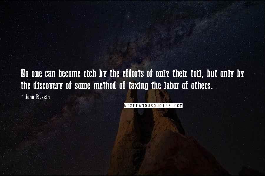 John Ruskin Quotes: No one can become rich by the efforts of only their toil, but only by the discovery of some method of taxing the labor of others.