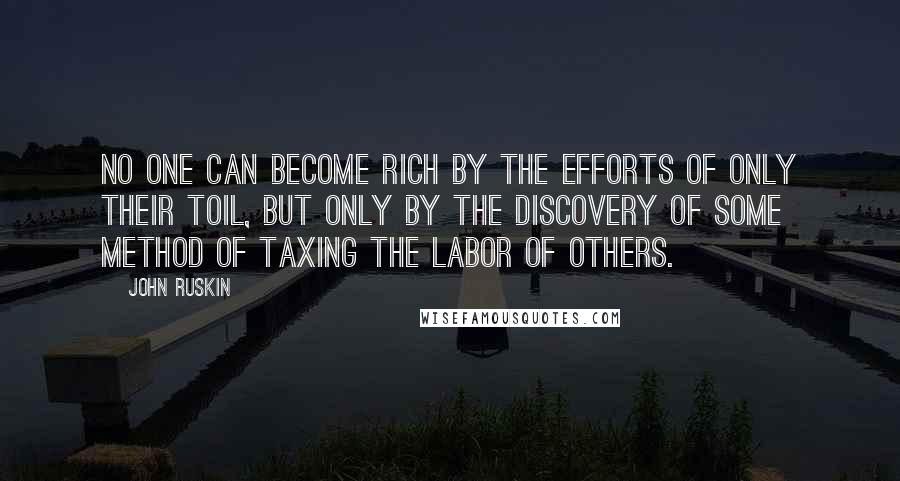 John Ruskin Quotes: No one can become rich by the efforts of only their toil, but only by the discovery of some method of taxing the labor of others.