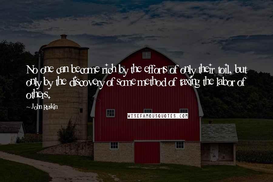 John Ruskin Quotes: No one can become rich by the efforts of only their toil, but only by the discovery of some method of taxing the labor of others.