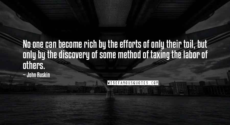 John Ruskin Quotes: No one can become rich by the efforts of only their toil, but only by the discovery of some method of taxing the labor of others.