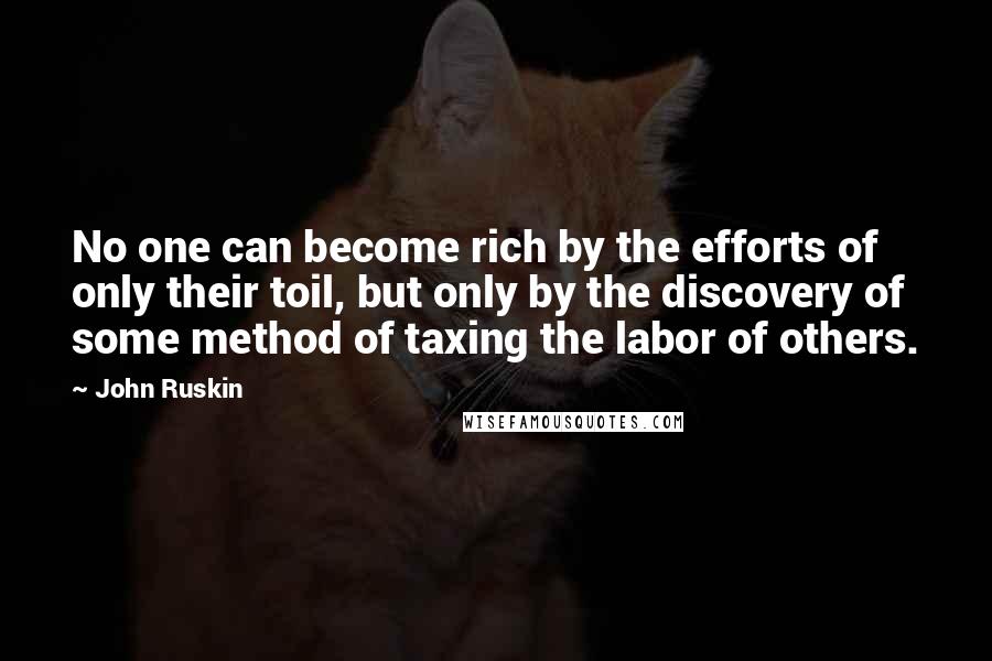 John Ruskin Quotes: No one can become rich by the efforts of only their toil, but only by the discovery of some method of taxing the labor of others.