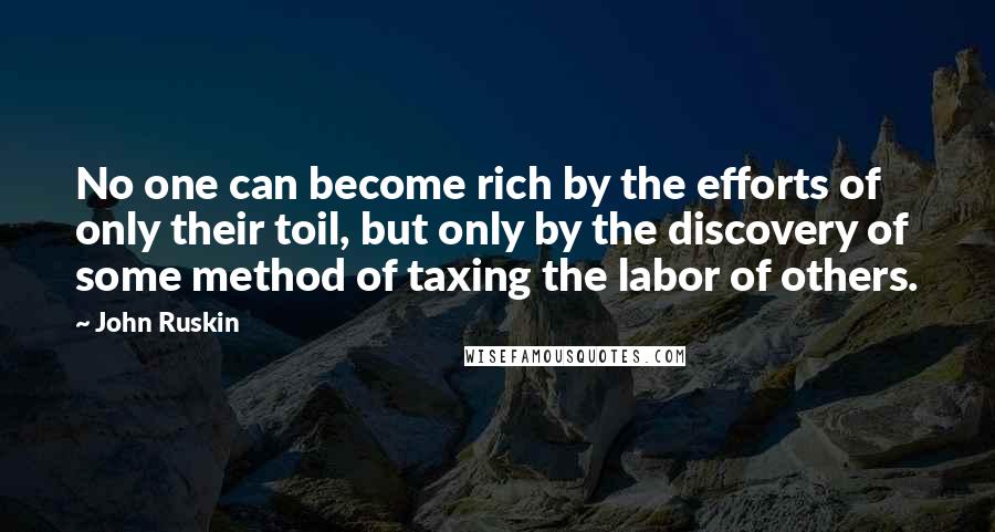 John Ruskin Quotes: No one can become rich by the efforts of only their toil, but only by the discovery of some method of taxing the labor of others.