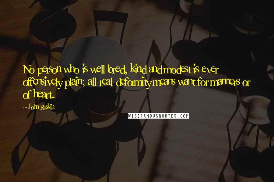 John Ruskin Quotes: No person who is well bred, kind and modest is ever offensively plain; all real deformity means want for manners or of heart.