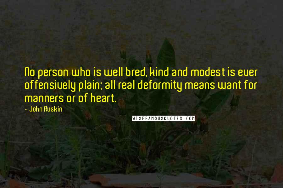 John Ruskin Quotes: No person who is well bred, kind and modest is ever offensively plain; all real deformity means want for manners or of heart.