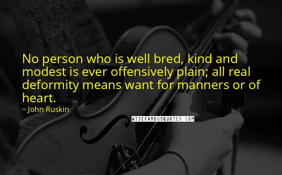 John Ruskin Quotes: No person who is well bred, kind and modest is ever offensively plain; all real deformity means want for manners or of heart.
