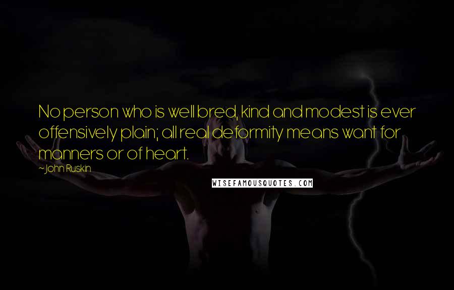 John Ruskin Quotes: No person who is well bred, kind and modest is ever offensively plain; all real deformity means want for manners or of heart.