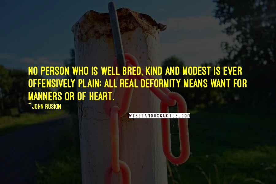 John Ruskin Quotes: No person who is well bred, kind and modest is ever offensively plain; all real deformity means want for manners or of heart.