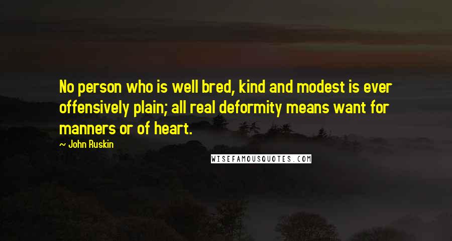 John Ruskin Quotes: No person who is well bred, kind and modest is ever offensively plain; all real deformity means want for manners or of heart.