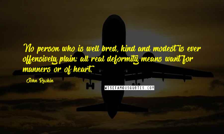 John Ruskin Quotes: No person who is well bred, kind and modest is ever offensively plain; all real deformity means want for manners or of heart.