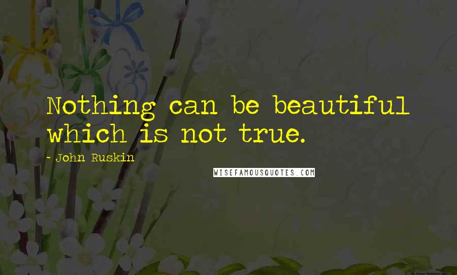 John Ruskin Quotes: Nothing can be beautiful which is not true.