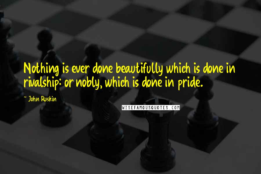John Ruskin Quotes: Nothing is ever done beautifully which is done in rivalship: or nobly, which is done in pride.