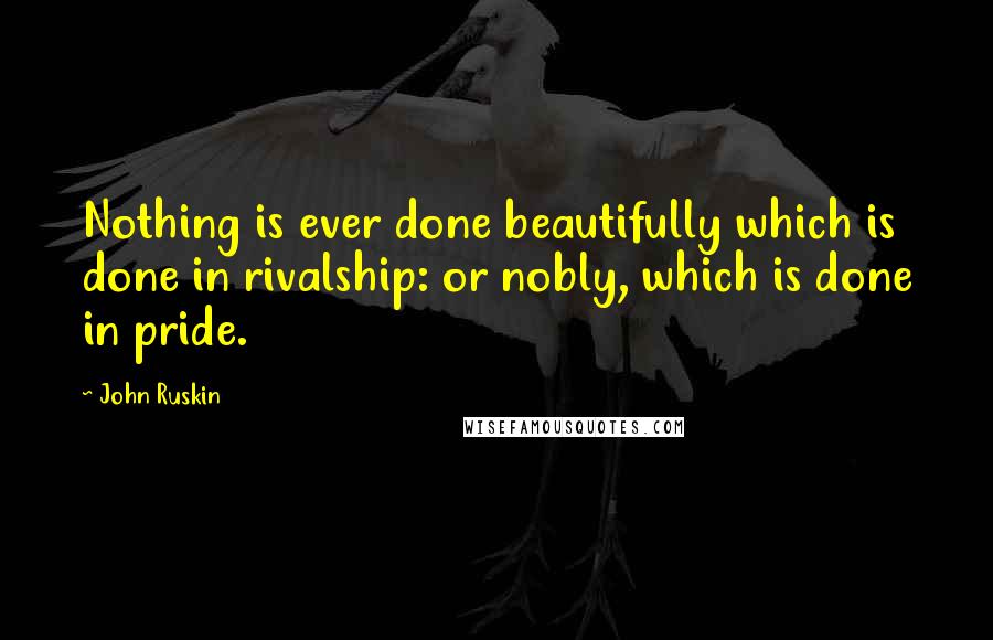 John Ruskin Quotes: Nothing is ever done beautifully which is done in rivalship: or nobly, which is done in pride.