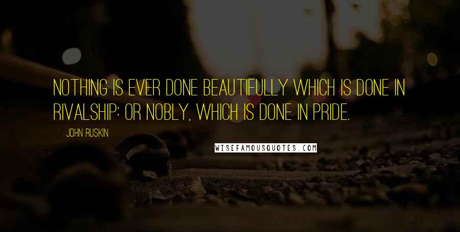 John Ruskin Quotes: Nothing is ever done beautifully which is done in rivalship: or nobly, which is done in pride.