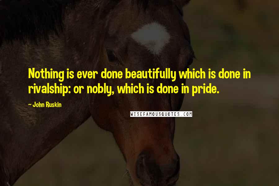 John Ruskin Quotes: Nothing is ever done beautifully which is done in rivalship: or nobly, which is done in pride.