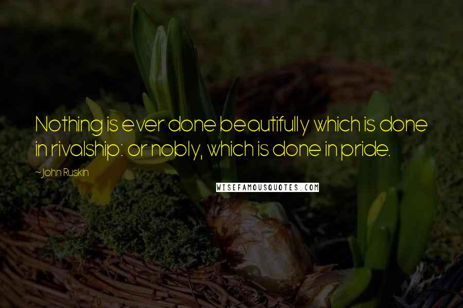 John Ruskin Quotes: Nothing is ever done beautifully which is done in rivalship: or nobly, which is done in pride.