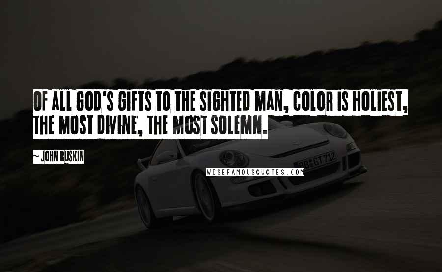 John Ruskin Quotes: Of all God's gifts to the sighted man, color is holiest, the most divine, the most solemn.