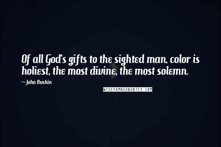 John Ruskin Quotes: Of all God's gifts to the sighted man, color is holiest, the most divine, the most solemn.