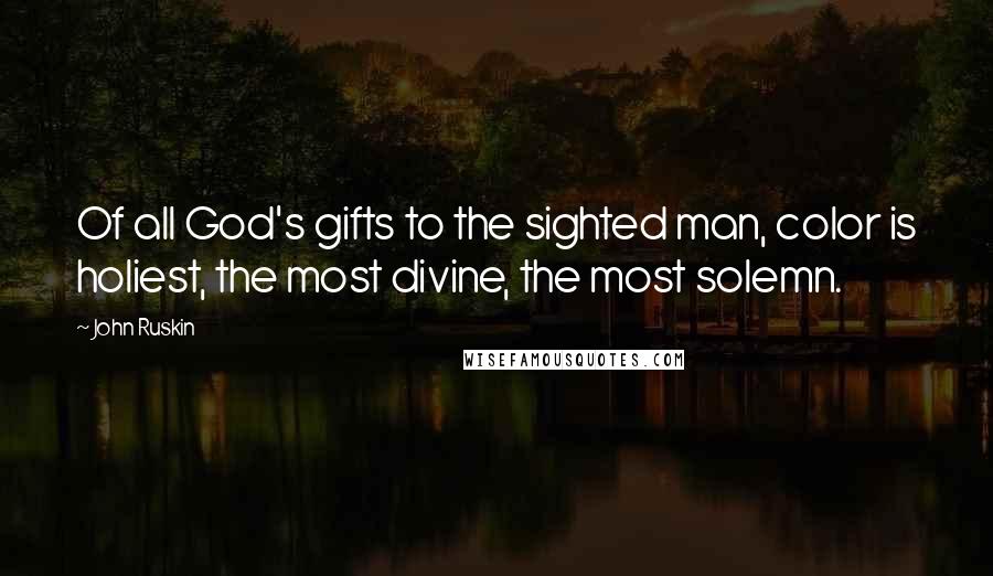 John Ruskin Quotes: Of all God's gifts to the sighted man, color is holiest, the most divine, the most solemn.