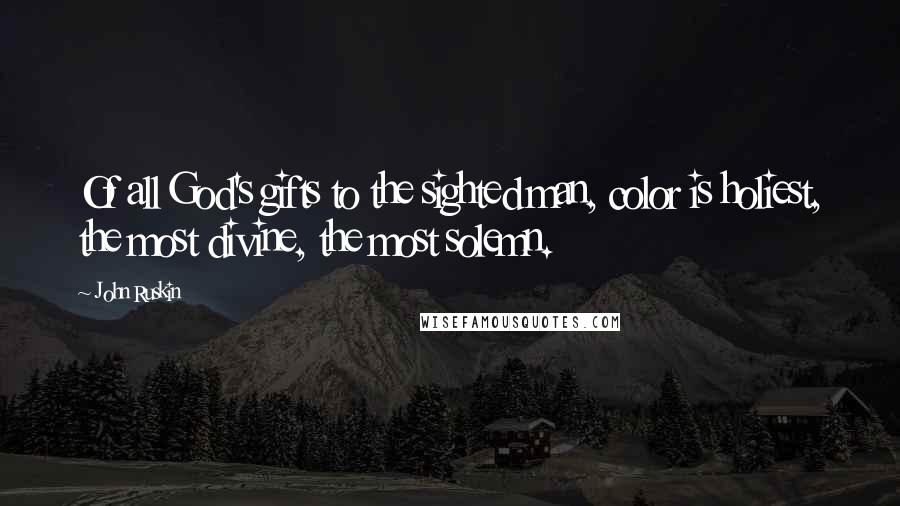 John Ruskin Quotes: Of all God's gifts to the sighted man, color is holiest, the most divine, the most solemn.