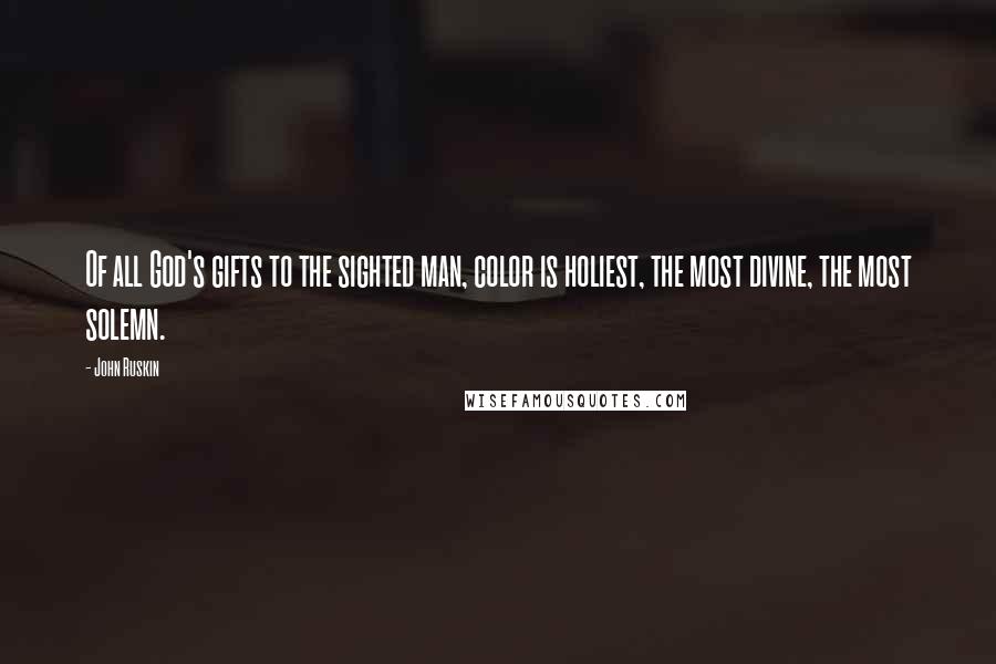 John Ruskin Quotes: Of all God's gifts to the sighted man, color is holiest, the most divine, the most solemn.