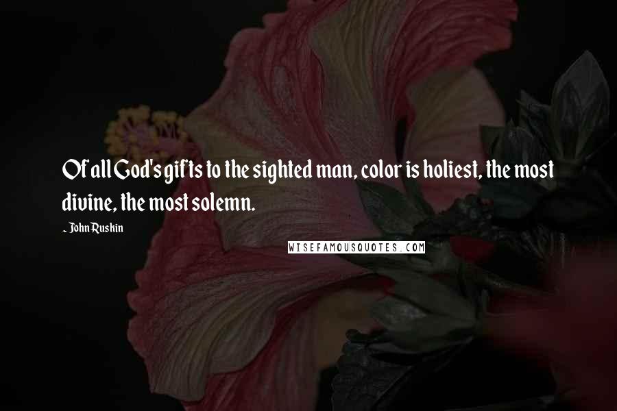 John Ruskin Quotes: Of all God's gifts to the sighted man, color is holiest, the most divine, the most solemn.