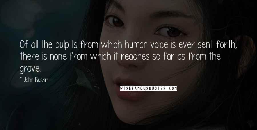 John Ruskin Quotes: Of all the pulpits from which human voice is ever sent forth, there is none from which it reaches so far as from the grave.