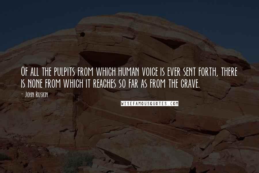John Ruskin Quotes: Of all the pulpits from which human voice is ever sent forth, there is none from which it reaches so far as from the grave.