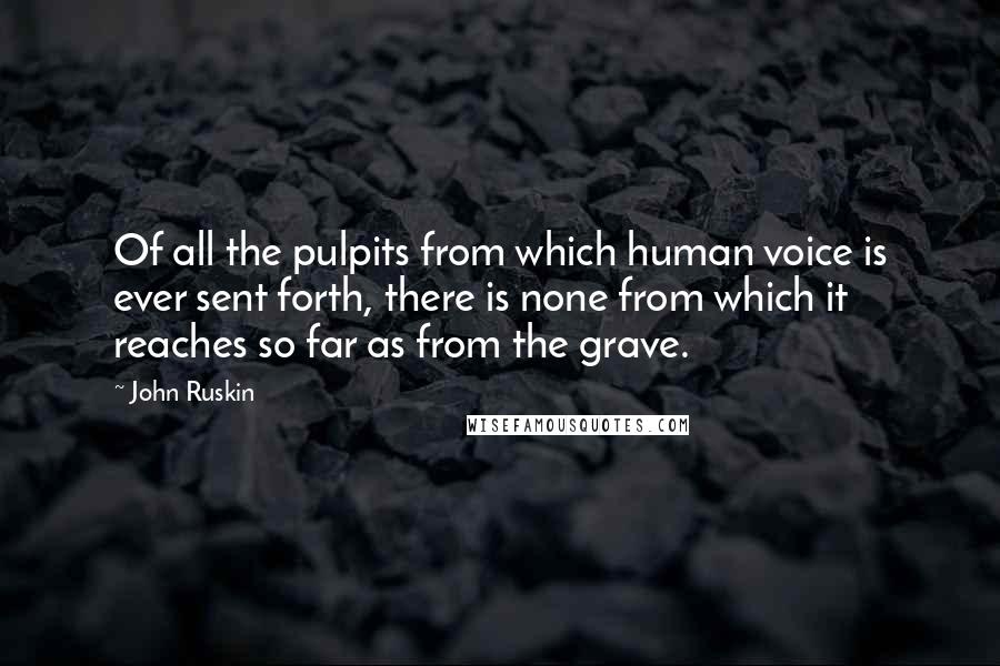 John Ruskin Quotes: Of all the pulpits from which human voice is ever sent forth, there is none from which it reaches so far as from the grave.