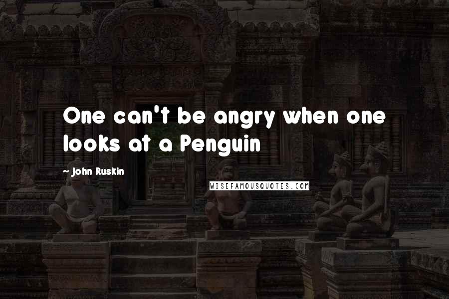 John Ruskin Quotes: One can't be angry when one looks at a Penguin