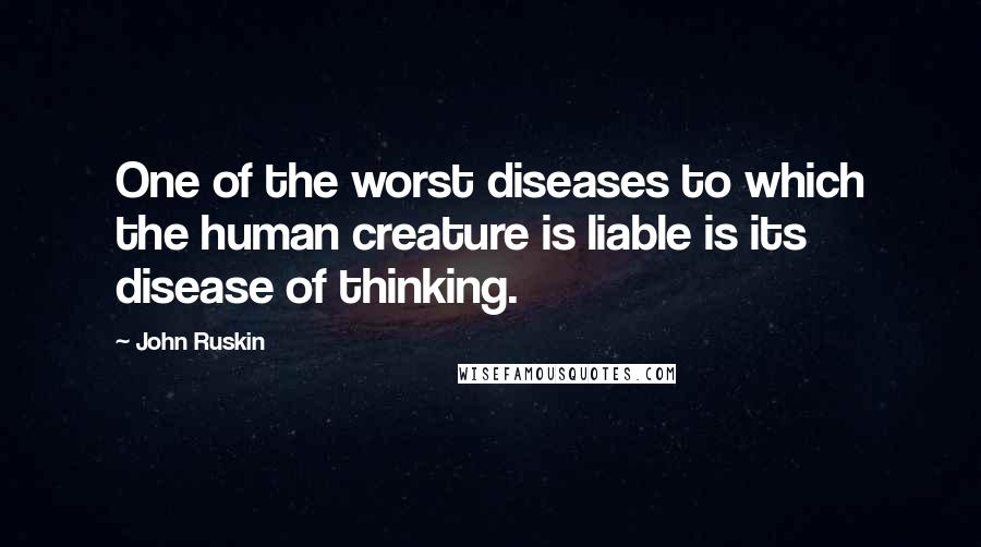 John Ruskin Quotes: One of the worst diseases to which the human creature is liable is its disease of thinking.