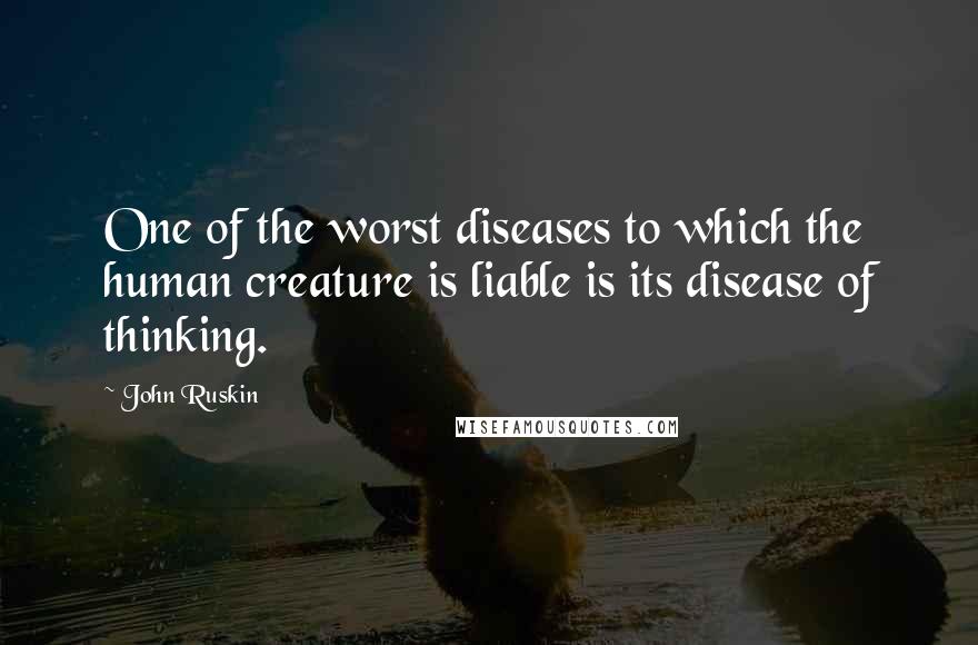 John Ruskin Quotes: One of the worst diseases to which the human creature is liable is its disease of thinking.