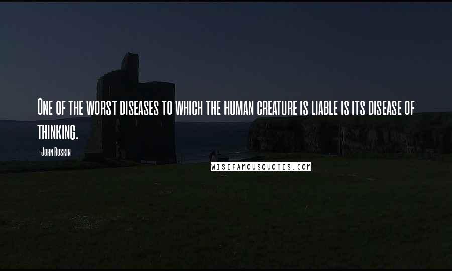 John Ruskin Quotes: One of the worst diseases to which the human creature is liable is its disease of thinking.