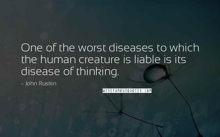 John Ruskin Quotes: One of the worst diseases to which the human creature is liable is its disease of thinking.