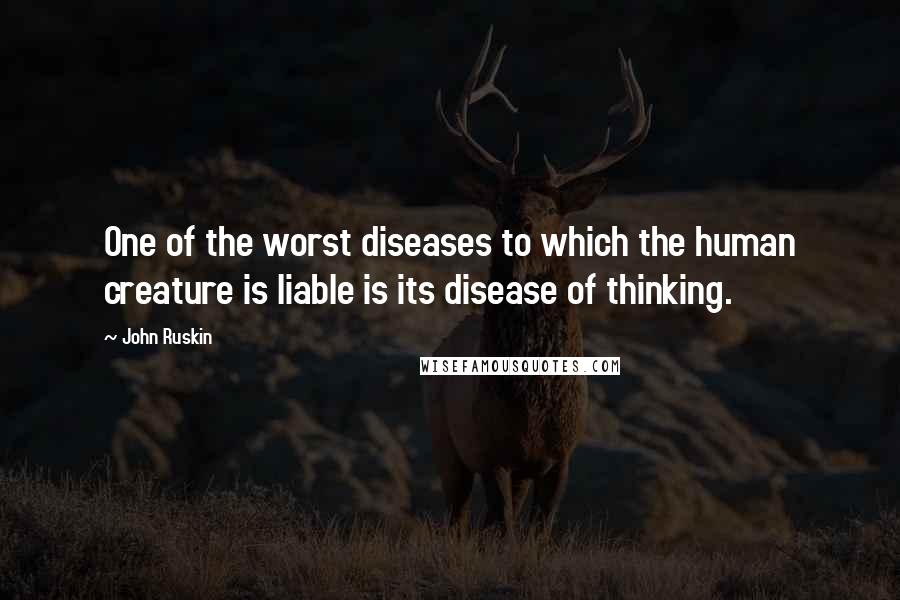 John Ruskin Quotes: One of the worst diseases to which the human creature is liable is its disease of thinking.