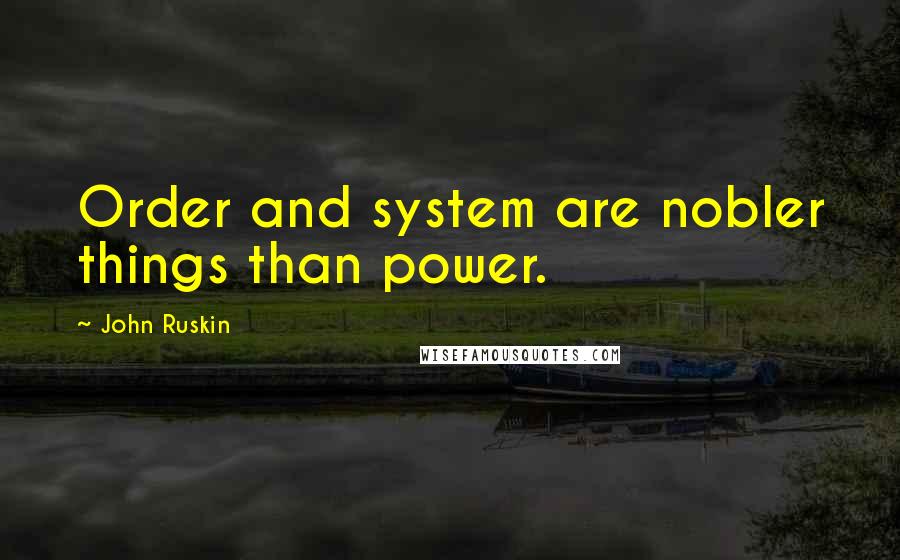 John Ruskin Quotes: Order and system are nobler things than power.