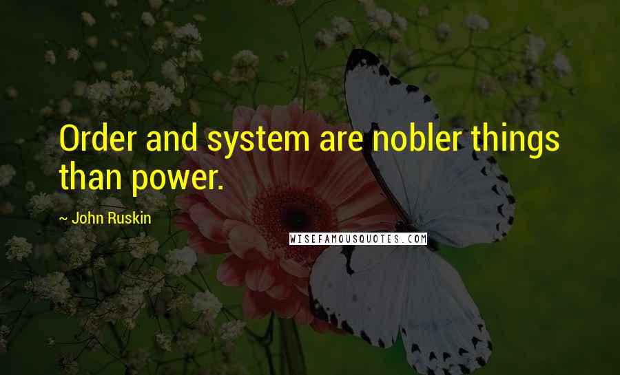 John Ruskin Quotes: Order and system are nobler things than power.