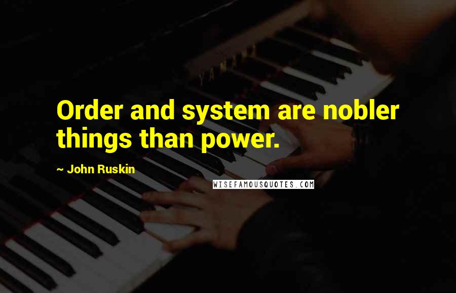 John Ruskin Quotes: Order and system are nobler things than power.