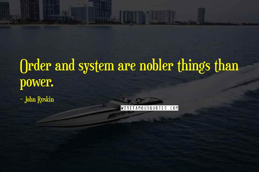 John Ruskin Quotes: Order and system are nobler things than power.