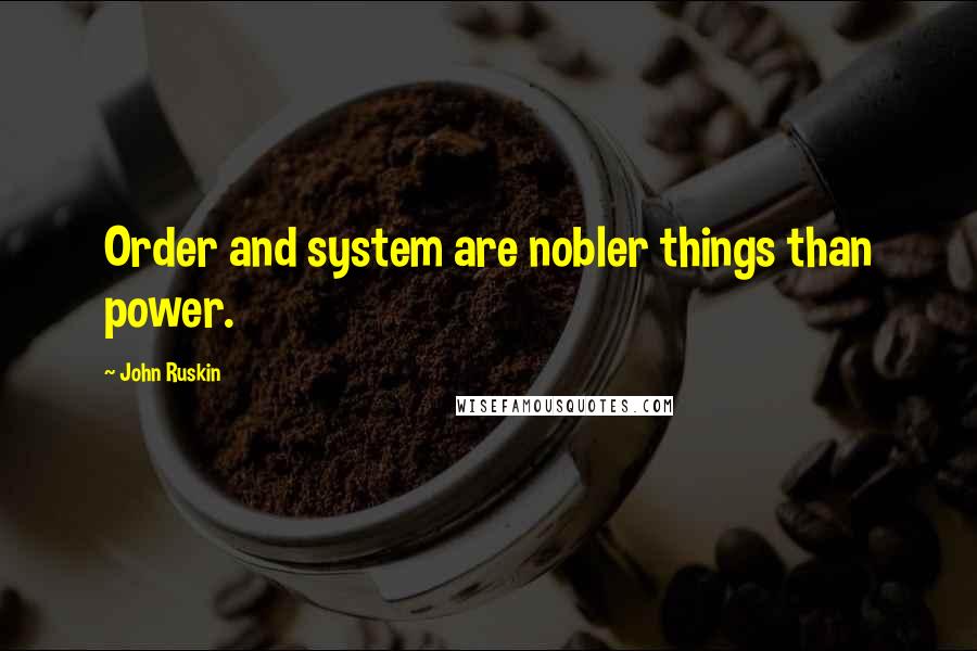 John Ruskin Quotes: Order and system are nobler things than power.