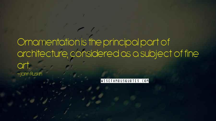 John Ruskin Quotes: Ornamentation is the principal part of architecture, considered as a subject of fine art.