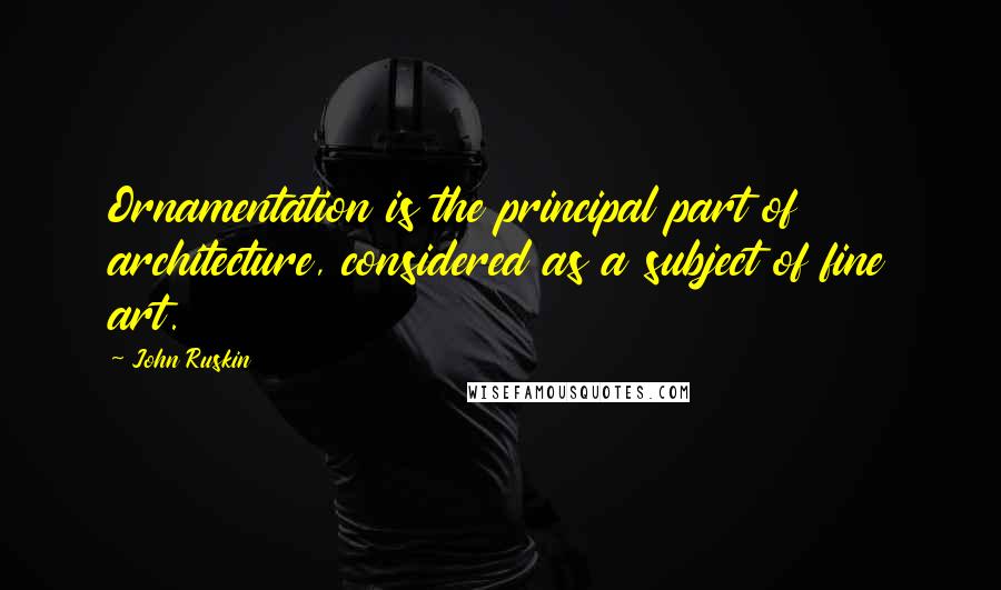 John Ruskin Quotes: Ornamentation is the principal part of architecture, considered as a subject of fine art.